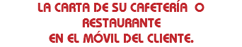 LA CARTA DE SU CAFETERÍA O RESTAURANTE EN EL MÓVIL DEL CLIENTE.